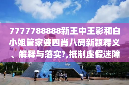 7777788888新王中王彩和白小姐管家婆四肖八码新颖释义、解释与落实?,抵制虚假迷障