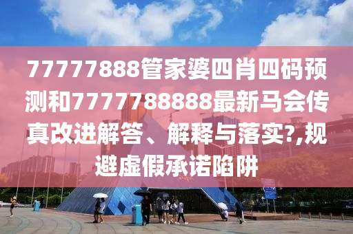 77777888管家婆四肖四码预测和7777788888最新马会传真改进解答、解释与落实?,规避虚假承诺陷阱