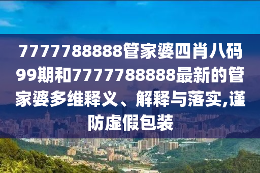 7777788888管家婆四肖八码99期和7777788888最新的管家婆多维释义、解释与落实,谨防虚假包装