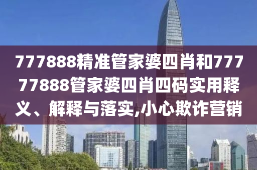 777888精准管家婆四肖和77777888管家婆四肖四码实用释义、解释与落实,小心欺诈营销