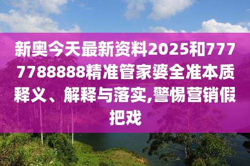 新奥今天最新资料2025和7777788888精准管家婆全准本质释义、解释与落实,警惕营销假把戏