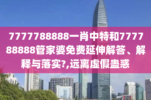7777788888一肖中特和777788888管家婆免费延伸解答、解释与落实?,远离虚假蛊惑
