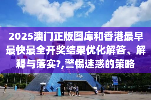 2025澳门正版图库和香港最早最快最全开奖结果优化解答、解释与落实?,警惕迷惑的策略