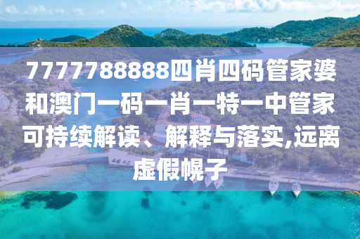 7777788888四肖四码管家婆和澳门一码一肖一特一中管家可持续解读、解释与落实,远离虚假幌子
