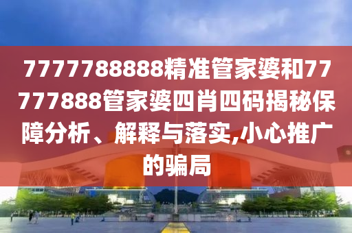 7777788888精准管家婆和77777888管家婆四肖四码揭秘保障分析、解释与落实,小心推广的骗局