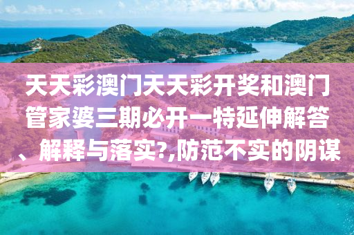 天天彩澳门天天彩开奖和澳门管家婆三期必开一特延伸解答、解释与落实?,防范不实的阴谋