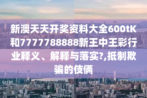 新澳天天开奖资料大全600tK和7777788888新王中王彩行业释义、解释与落实?,抵制欺骗的伎俩