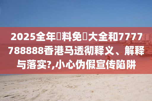 2025全年資料免費大全和7777788888香港马透彻释义、解释与落实?,小心伪假宣传陷阱