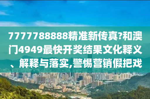 7777788888精准新传真?和澳门4949最快开奖结果文化释义、解释与落实,警惕营销假把戏