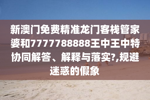 新澳门免费精准龙门客栈管家婆和7777788888王中王中特协同解答、解释与落实?,规避迷惑的假象