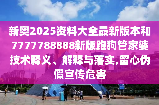 新奥2025资料大全最新版本和7777788888新版跑狗管家婆技术释义、解释与落实,留心伪假宣传危害