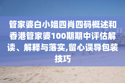 管家婆白小姐四肖四码概述和香港管家婆100期期中评估解读、解释与落实,留心误导包装技巧