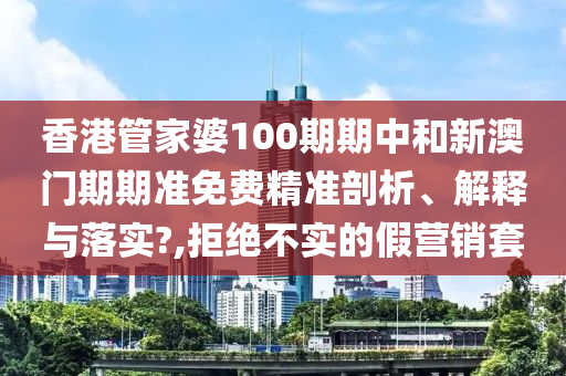 香港管家婆100期期中和新澳门期期准免费精准剖析、解释与落实?,拒绝不实的假营销套