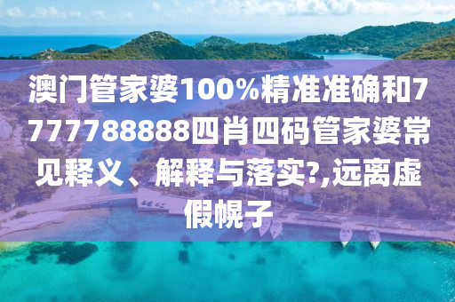 澳门管家婆100%精准准确和7777788888四肖四码管家婆常见释义、解释与落实?,远离虚假幌子