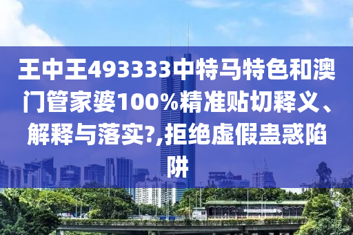 王中王493333中特马特色和澳门管家婆100%精准贴切释义、解释与落实?,拒绝虚假蛊惑陷阱
