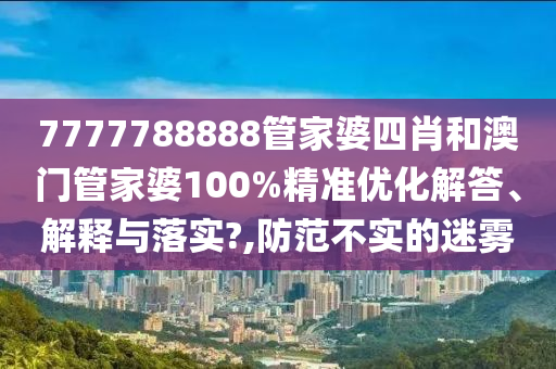 7777788888管家婆四肖和澳门管家婆100%精准优化解答、解释与落实?,防范不实的迷雾