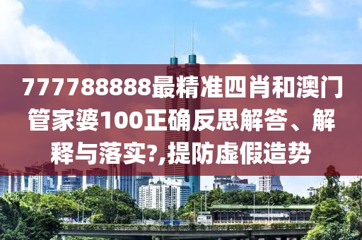 777788888最精准四肖和澳门管家婆100正确反思解答、解释与落实?,提防虚假造势