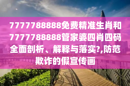 7777788888免费精准生肖和7777788888管家婆四肖四码全面剖析、解释与落实?,防范欺诈的假宣传画
