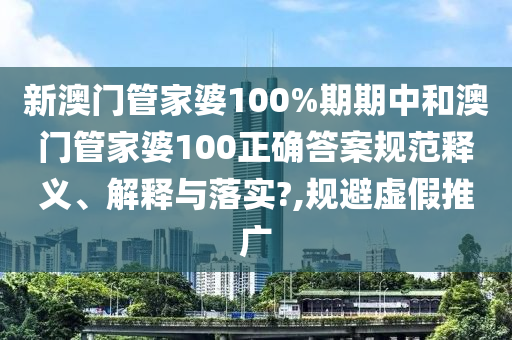 新澳门管家婆100%期期中和澳门管家婆100正确答案规范释义、解释与落实?,规避虚假推广