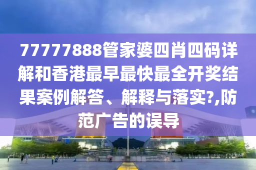 77777888管家婆四肖四码详解和香港最早最快最全开奖结果案例解答、解释与落实?,防范广告的误导