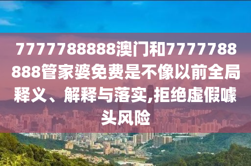 7777788888澳门和7777788888管家婆免费是不像以前全局释义、解释与落实,拒绝虚假噱头风险