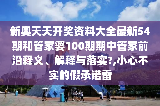 新奥天天开奖资料大全最新54期和管家婆100期期中管家前沿释义、解释与落实?,小心不实的假承诺雷