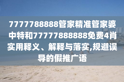 7777788888管家精准管家婆中特和77777888888免费4肖实用释义、解释与落实,规避误导的假推广语