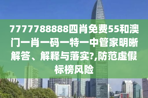 7777788888四肖免费55和澳门一肖一码一特一中管家明晰解答、解释与落实?,防范虚假标榜风险