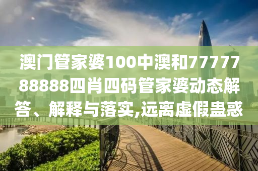 澳门管家婆100中澳和7777788888四肖四码管家婆动态解答、解释与落实,远离虚假蛊惑
