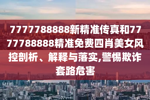7777788888新精准传真和7777788888精准免费四肖美女风控剖析、解释与落实,警惕欺诈套路危害