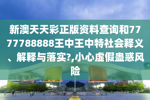 新澳天天彩正版资料查询和7777788888王中王中特社会释义、解释与落实?,小心虚假蛊惑风险