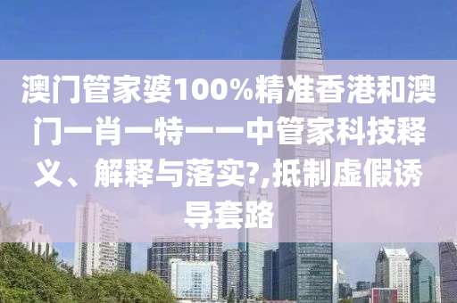 澳门管家婆100%精准香港和澳门一肖一特一一中管家科技释义、解释与落实?,抵制虚假诱导套路