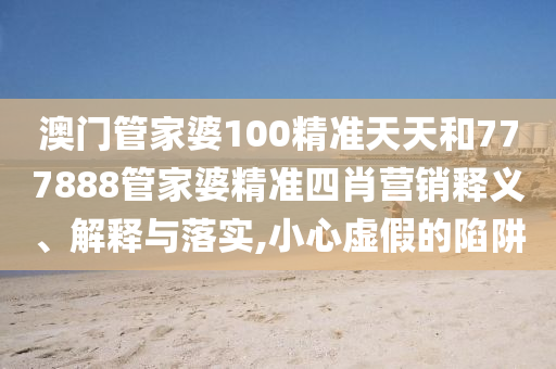 澳门管家婆100精准天天和777888管家婆精准四肖营销释义、解释与落实,小心虚假的陷阱