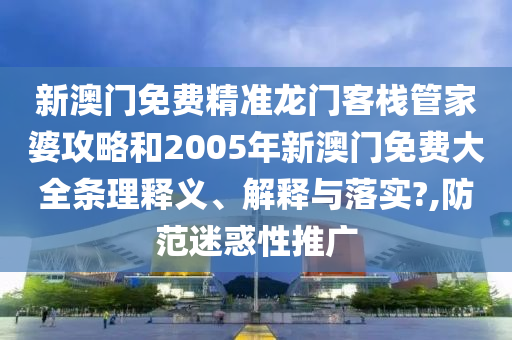 新澳门免费精准龙门客栈管家婆攻略和2005年新澳门免费大全条理释义、解释与落实?,防范迷惑性推广