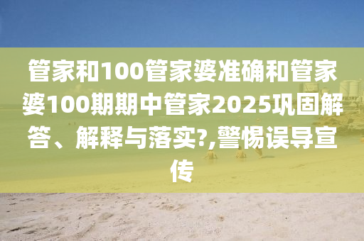 管家和100管家婆准确和管家婆100期期中管家2025巩固解答、解释与落实?,警惕误导宣传
