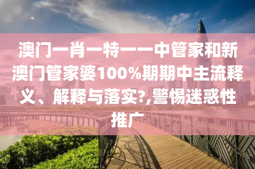澳门一肖一特一一中管家和新澳门管家婆100%期期中主流释义、解释与落实?,警惕迷惑性推广