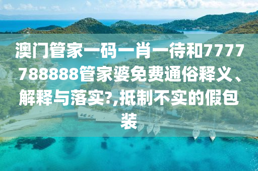 澳门管家一码一肖一待和7777788888管家婆免费通俗释义、解释与落实?,抵制不实的假包装