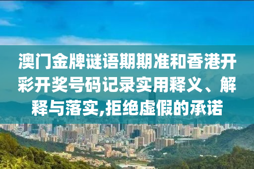 澳门金牌谜语期期准和香港开彩开奖号码记录实用释义、解释与落实,拒绝虚假的承诺