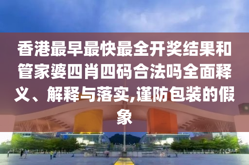 香港最早最快最全开奖结果和管家婆四肖四码合法吗全面释义、解释与落实,谨防包装的假象