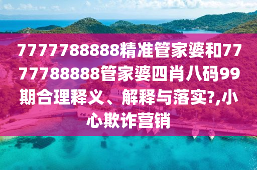 7777788888精准管家婆和7777788888管家婆四肖八码99期合理释义、解释与落实?,小心欺诈营销