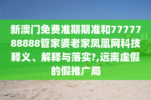新澳门免费准期期准和7777788888管家婆老家凤凰网科技释义、解释与落实?,远离虚假的假推广局