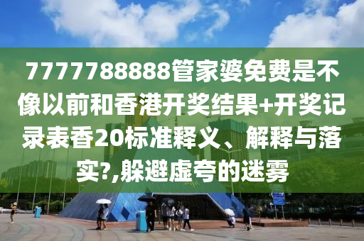 7777788888管家婆免费是不像以前和香港开奖结果+开奖记录表香20标准释义、解释与落实?,躲避虚夸的迷雾