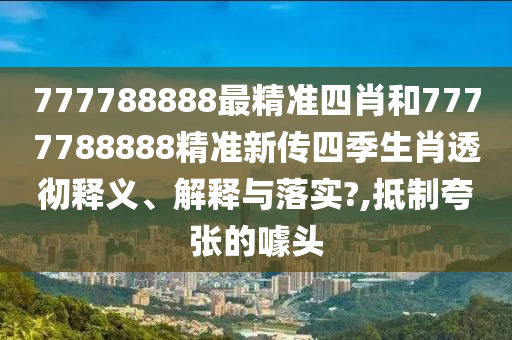 777788888最精准四肖和7777788888精准新传四季生肖透彻释义、解释与落实?,抵制夸张的噱头