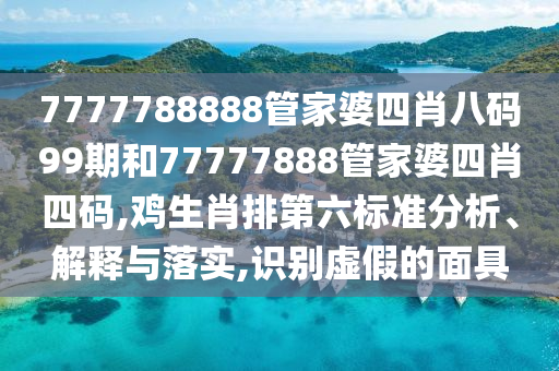 7777788888管家婆四肖八码99期和77777888管家婆四肖四码,鸡生肖排第六标准分析、解释与落实,识别虚假的面具