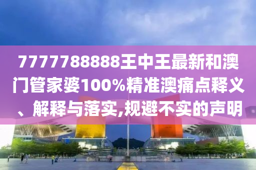 7777788888王中王最新和澳门管家婆100%精准澳痛点释义、解释与落实,规避不实的声明