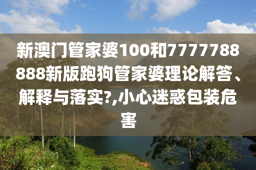 新澳门管家婆100和7777788888新版跑狗管家婆理论解答、解释与落实?,小心迷惑包装危害