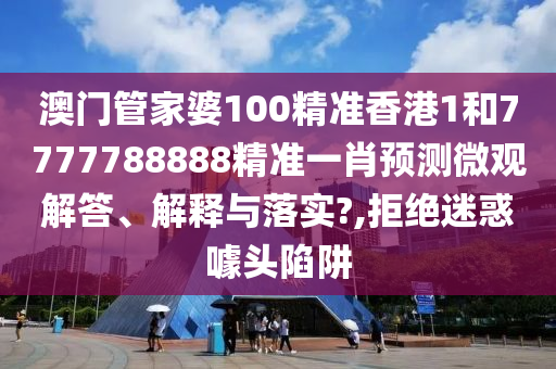 澳门管家婆100精准香港1和7777788888精准一肖预测微观解答、解释与落实?,拒绝迷惑噱头陷阱