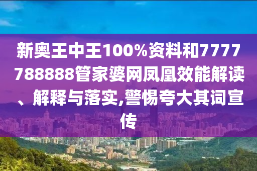 新奥王中王100%资料和7777788888管家婆网凤凰效能解读、解释与落实,警惕夸大其词宣传