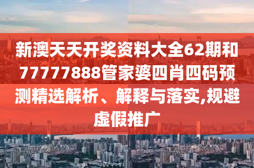 新澳天天开奖资料大全62期和77777888管家婆四肖四码预测精选解析、解释与落实,规避虚假推广