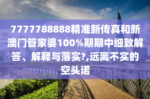 7777788888精准新传真和新澳门管家婆100%期期中细致解答、解释与落实?,远离不实的空头诺
